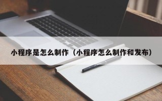 渭南小程序是怎么制作（小程序怎么制作和发布）